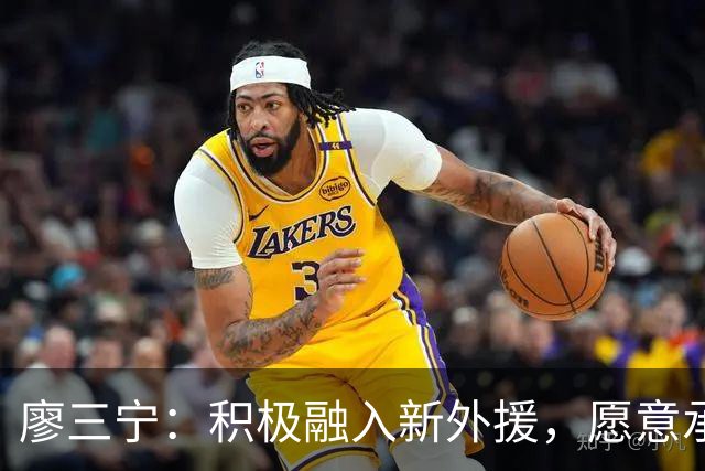 廖三宁：积极融入新外援，愿意承担球队责任